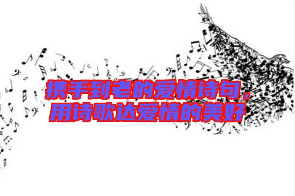 攜手到老的愛情詩句，用詩歌達(dá)愛情的美好