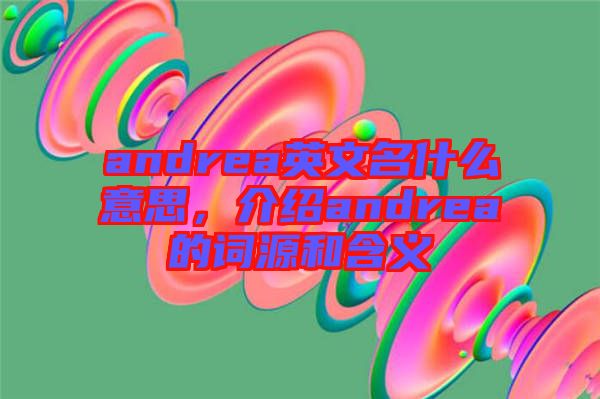 andrea英文名什么意思，介紹andrea的詞源和含義