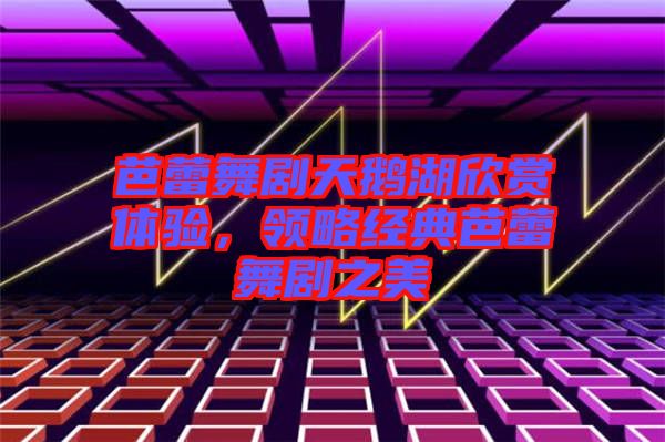 芭蕾舞劇天鵝湖欣賞體驗(yàn)，領(lǐng)略經(jīng)典芭蕾舞劇之美