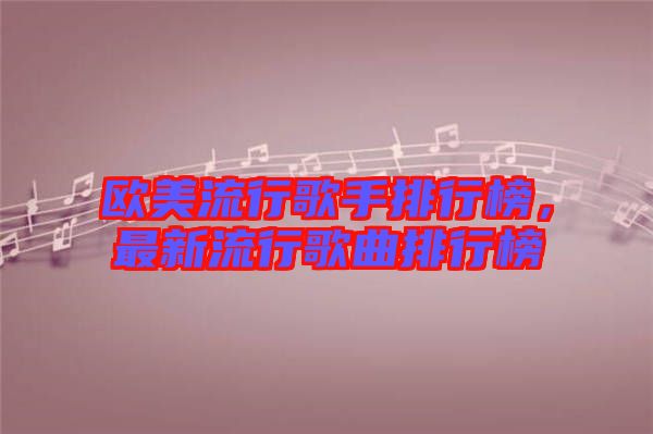 歐美流行歌手排行榜，最新流行歌曲排行榜