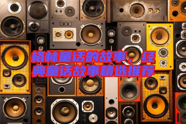 格林童話的故事，經(jīng)典童話故事精選推薦