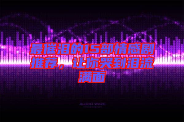 最催淚的15部情感劇推薦，讓你哭到淚流滿面