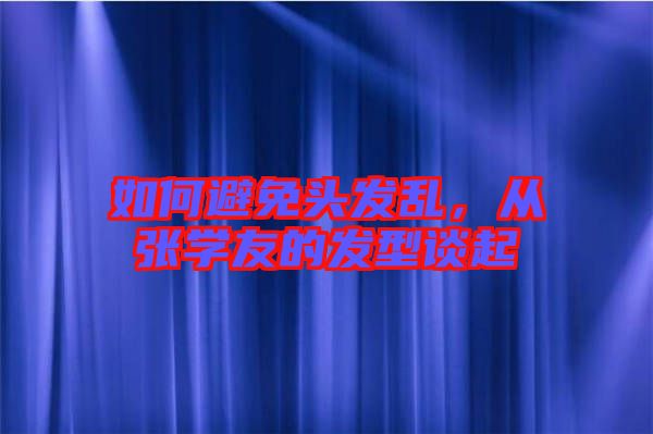 如何避免頭發(fā)亂，從張學友的發(fā)型談起