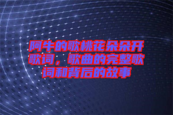 阿牛的歌桃花朵朵開歌詞，歌曲的完整歌詞和背后的故事