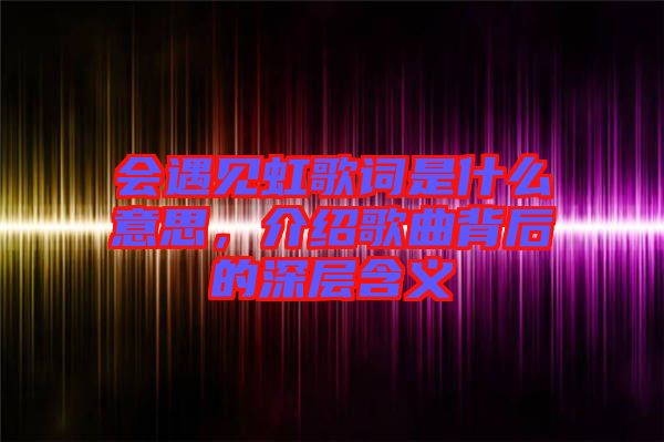 會遇見虹歌詞是什么意思，介紹歌曲背后的深層含義