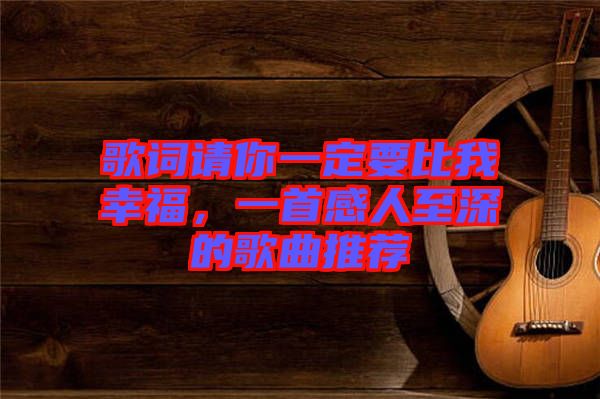 歌詞請你一定要比我幸福，一首感人至深的歌曲推薦