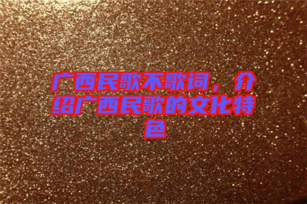 廣西民歌不歌詞，介紹廣西民歌的文化特色