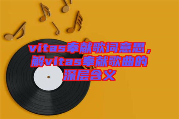 vitas奉獻(xiàn)歌詞意思，解vitas奉獻(xiàn)歌曲的深層含義