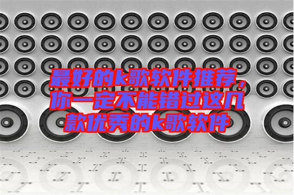 最好的k歌軟件推薦，你一定不能錯過這幾款優(yōu)秀的k歌軟件