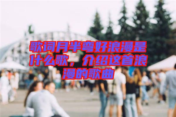 歌詞月半彎好浪漫是什么歌，介紹這首浪漫的歌曲