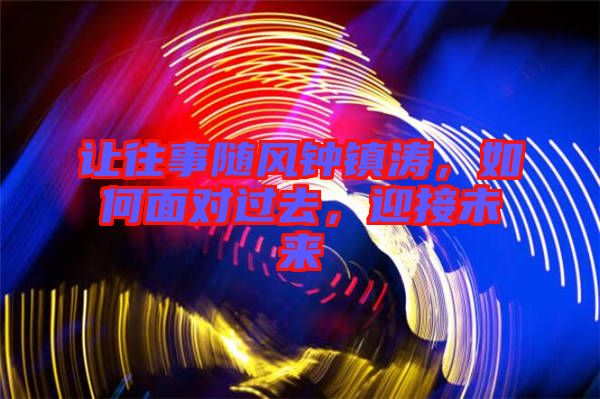 讓往事隨風(fēng)鐘鎮(zhèn)濤，如何面對(duì)過去，迎接未來