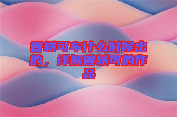 曾軼可車什么時(shí)候出的，詳解曾軼可的作品