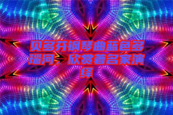 貝多芬鋼琴曲藍色多瑙河，欣賞著名家演繹