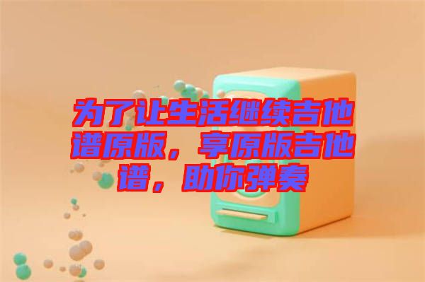為了讓生活繼續(xù)吉他譜原版，享原版吉他譜，助你彈奏