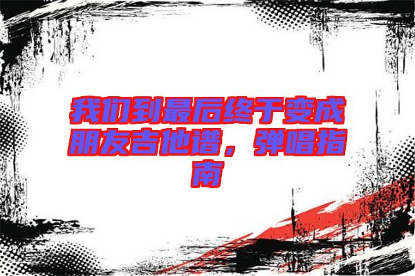 我們到最后終于變成朋友吉他譜，彈唱指南