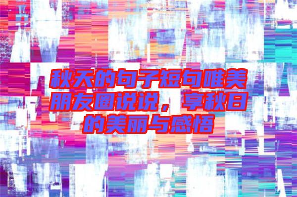 秋天的句子短句唯美朋友圈說說，享秋日的美麗與感悟