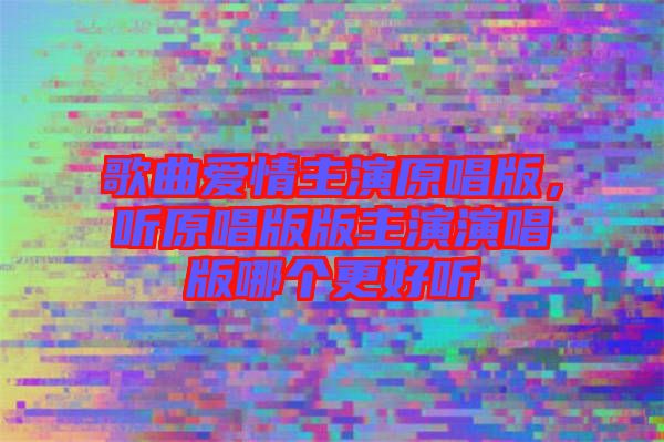 歌曲愛(ài)情主演原唱版，聽(tīng)原唱版版主演演唱版哪個(gè)更好聽(tīng)