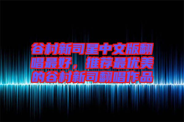 谷村新司星中文版翻唱最好，推薦最優(yōu)美的谷村新司翻唱作品