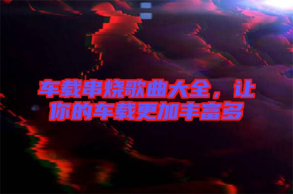 車載串燒歌曲大全，讓你的車載更加豐富多