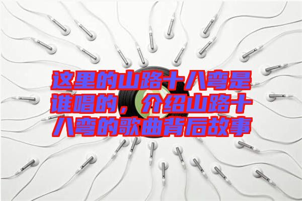 這里的山路十八彎是誰唱的，介紹山路十八彎的歌曲背后故事