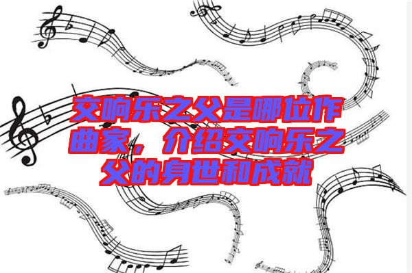 交響樂(lè)之父是哪位作曲家，介紹交響樂(lè)之父的身世和成就