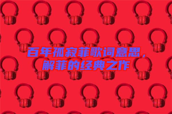 百年孤寂菲歌詞意思，解菲的經(jīng)典之作