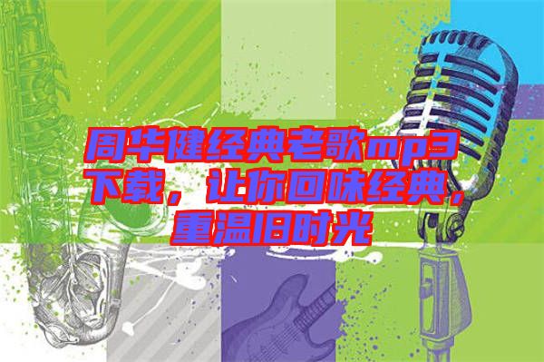 周華健經(jīng)典老歌mp3下載，讓你回味經(jīng)典，重溫舊時(shí)光
