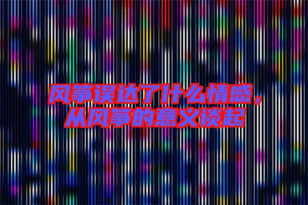 風(fēng)箏誤達(dá)了什么情感，從風(fēng)箏的意義談起