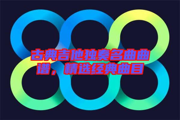 古典吉他獨(dú)奏名曲曲譜，精選經(jīng)典曲目
