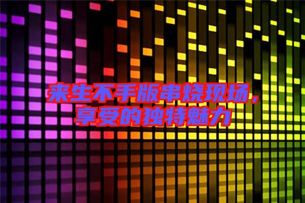 來生不手版串燒現(xiàn)場，享受的獨特魅力