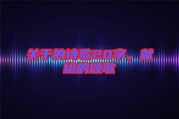 關(guān)于的詩歌20字，獻給的頌歌