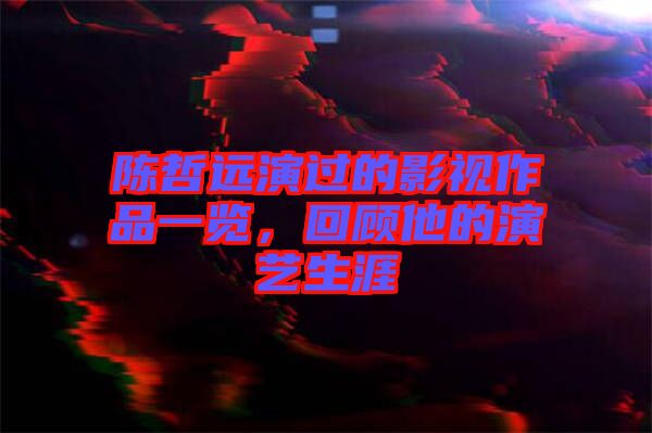 陳哲遠演過的影視作品一覽，回顧他的演藝生涯