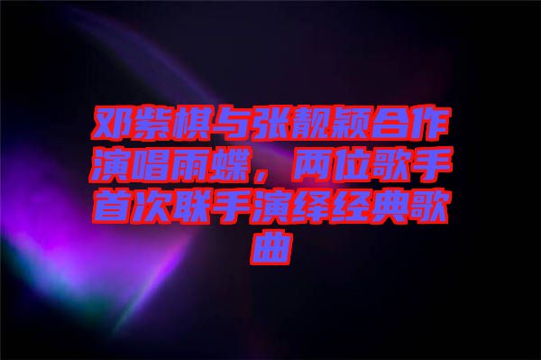 鄧紫棋與張靚穎合作演唱雨蝶，兩位歌手首次聯(lián)手演繹經(jīng)典歌曲