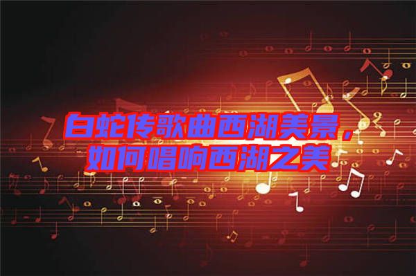 白蛇傳歌曲西湖美景，如何唱響西湖之美
