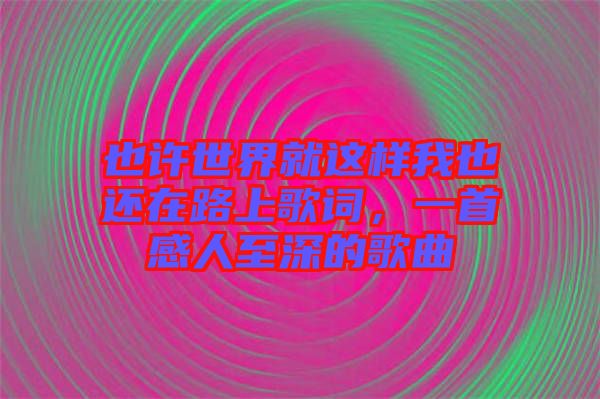 也許世界就這樣我也還在路上歌詞，一首感人至深的歌曲
