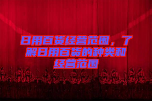 日用百貨經(jīng)營范圍，了解日用百貨的種類和經(jīng)營范圍