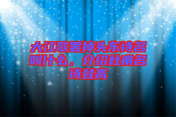 大江歌罷掉頭東詩名叫什么，介紹杜甫名詩登高