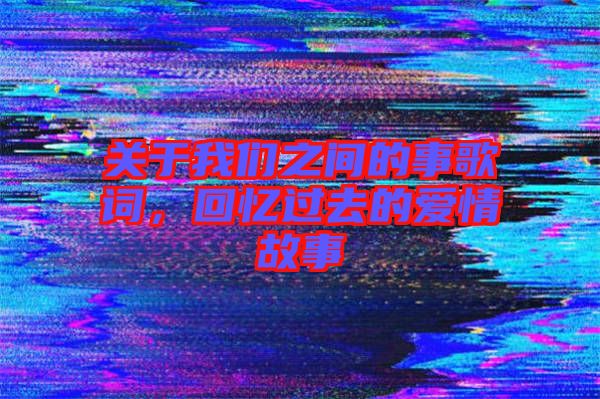 關(guān)于我們之間的事歌詞，回憶過去的愛情故事