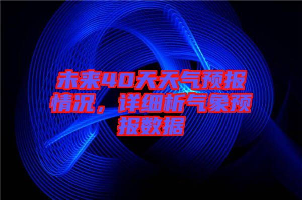 未來40天天氣預報情況，詳細析氣象預報數(shù)據(jù)