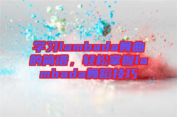 學(xué)習(xí)lambada舞曲的簡譜，輕松掌握lambada舞蹈技巧