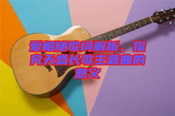 愛相隨歌詞解析，探究天盛長歌主題曲的意義