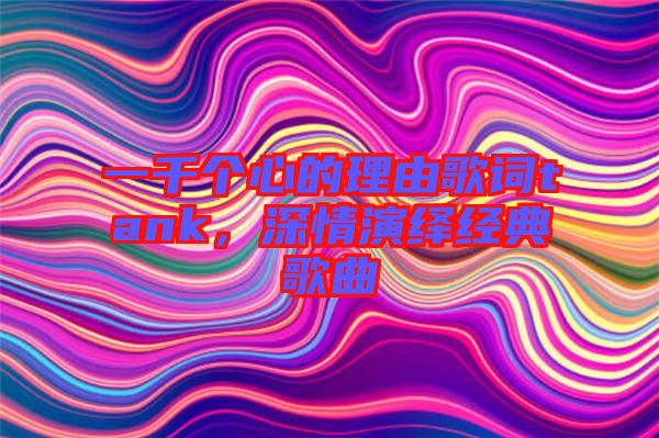 一千個心的理由歌詞tank，深情演繹經(jīng)典歌曲
