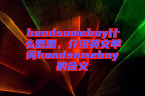 handsomeboy什么意思，介紹英文單詞handsomeboy的含義