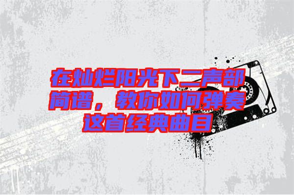 在燦爛陽光下二聲部簡譜，教你如何彈奏這首經(jīng)典曲目