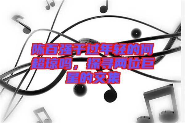 陳百強(qiáng)干過年輕的何超瓊嗎，探尋兩位巨星的交集