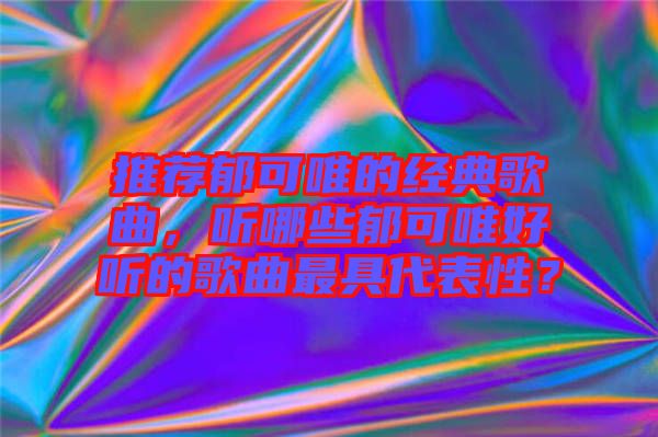 推薦郁可唯的經(jīng)典歌曲，聽哪些郁可唯好聽的歌曲最具代表性？