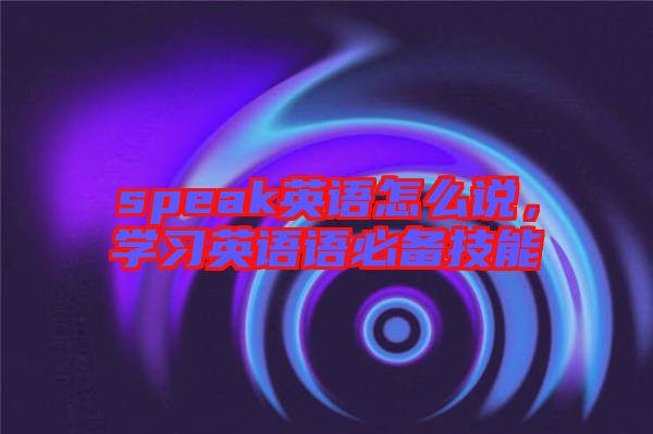 speak英語(yǔ)怎么說(shuō)，學(xué)習(xí)英語(yǔ)語(yǔ)必備技能