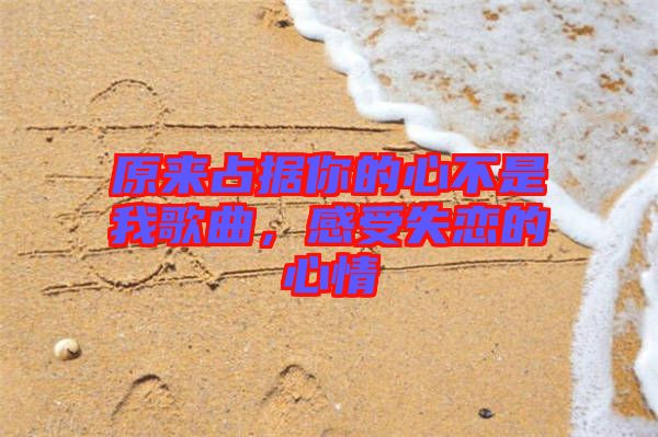 原來占據(jù)你的心不是我歌曲，感受失戀的心情