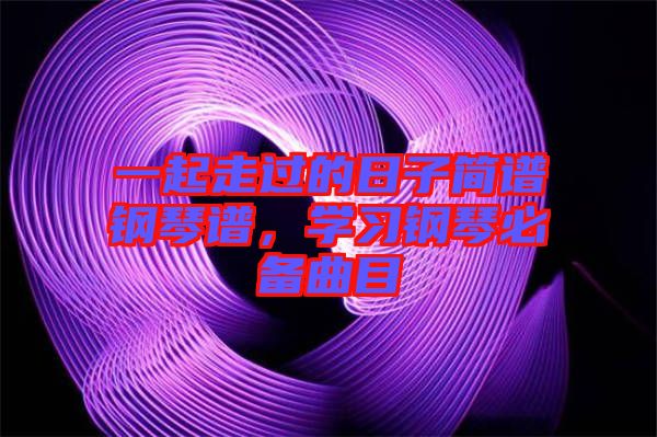 一起走過的日子簡譜鋼琴譜，學習鋼琴必備曲目