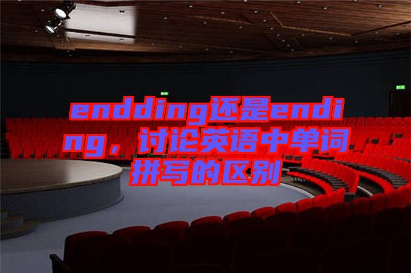 endding還是ending，討論英語(yǔ)中單詞拼寫(xiě)的區(qū)別